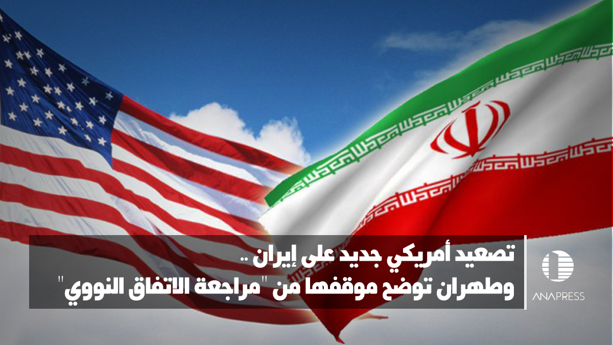 تصعيد أمريكي جديد ضد إيران.. وطهران توضح موقفها من "مراجعة الاتفاق النووي"